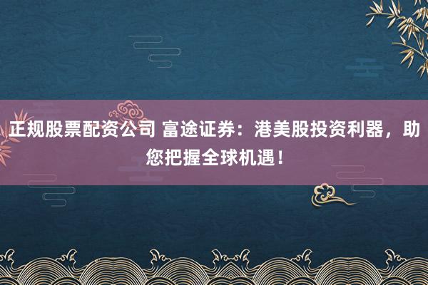 正规股票配资公司 富途证券：港美股投资利器，助您把握全球机遇！