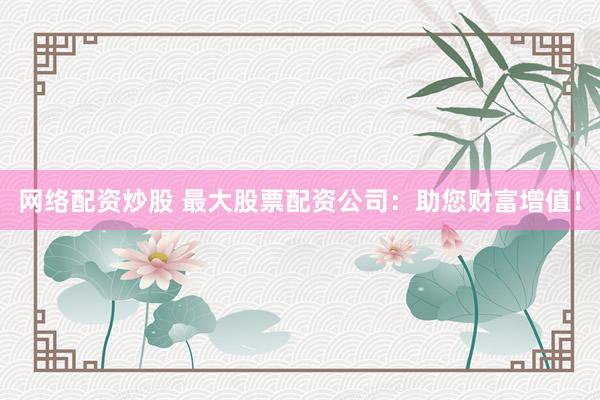 网络配资炒股 最大股票配资公司:助您财富增值!