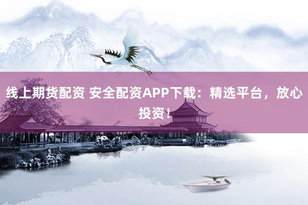 线上期货配资 安全配资APP下载:精选平台,放心投资!
