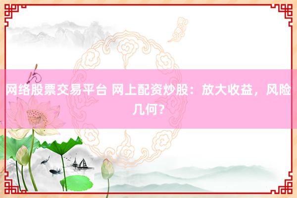 网络股票交易平台 网上配资炒股:放大收益,风险几何?