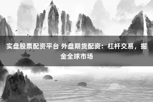 实盘股票配资平台 外盘期货配资:杠杆交易,掘金全球市场