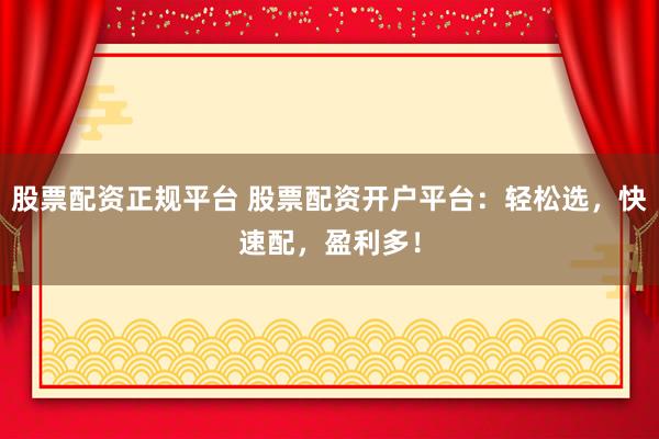 股票配资正规平台 股票配资开户平台:轻松选,快速配,盈利多!