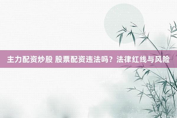 主力配资炒股 股票配资违法吗?法律红线与风险