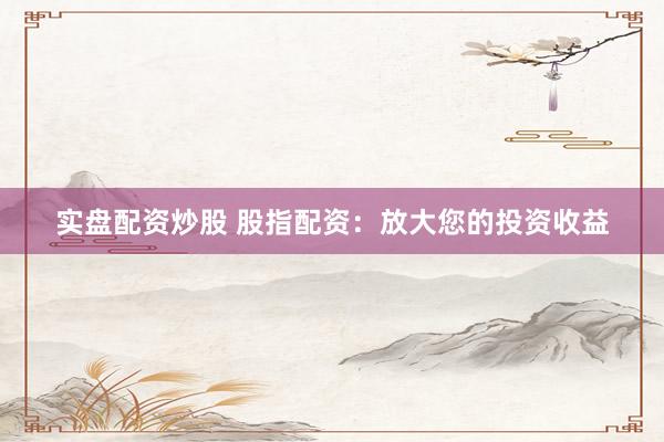 实盘配资炒股 股指配资:放大您的投资收益