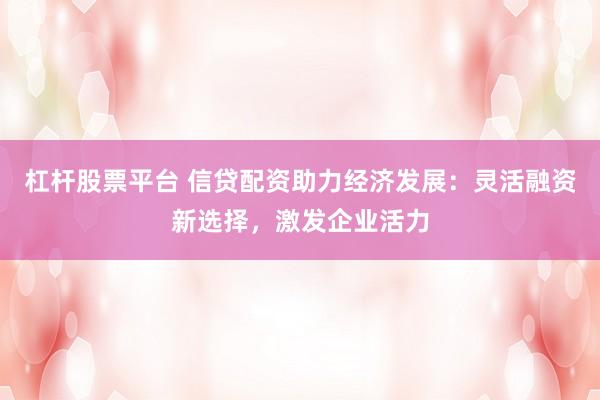 杠杆股票平台 信贷配资助力经济发展:灵活融资新选择,激发企业活力