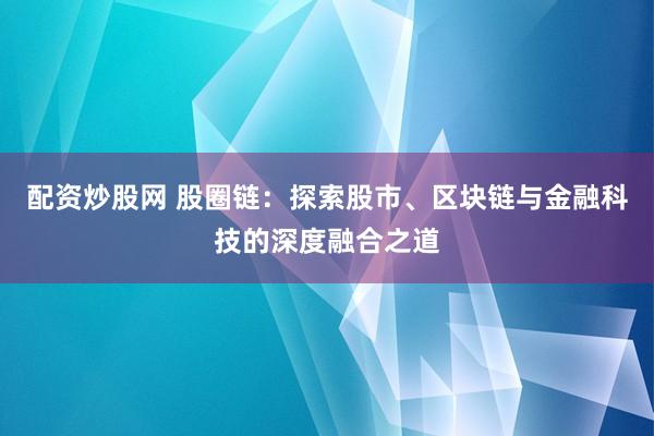 配资炒股网 股圈链:探索股市、区块链与金融科技的深度融合之道
