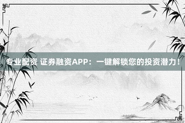 专业配资 证券融资APP:一键解锁您的投资潜力!