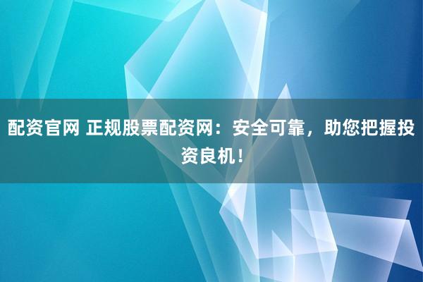 配资官网 正规股票配资网:安全可靠,助您把握投资良机!