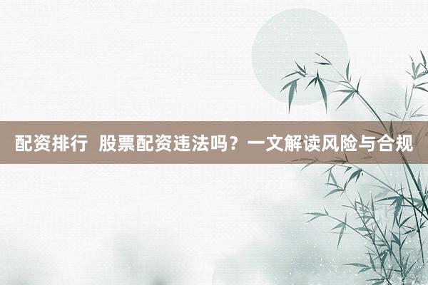 配资排行 股票配资违法吗?一文解读风险与合规