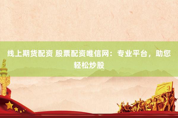 线上期货配资 股票配资唯信网:专业平台,助您轻松炒股