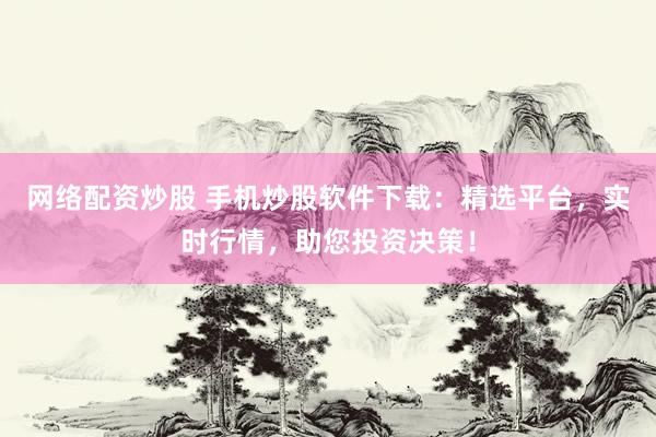 网络配资炒股 手机炒股软件下载:精选平台,实时行情,助您投资决策!