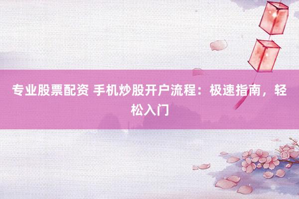 专业股票配资 手机炒股开户流程:极速指南,轻松入门