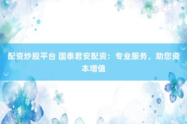 配资炒股平台 国泰君安配资:专业服务,助您资本增值