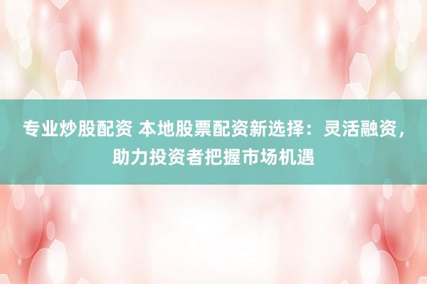 专业炒股配资 本地股票配资新选择:灵活融资,助力投资者把握市场机遇