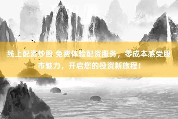 线上配资炒股 免费体验配资服务,零成本感受股市魅力,开启您的投资新旅程!