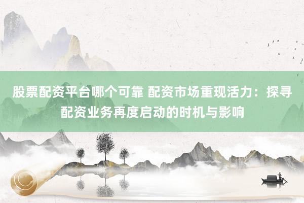 股票配资平台哪个可靠 配资市场重现活力:探寻配资业务再度启动的时机与影响