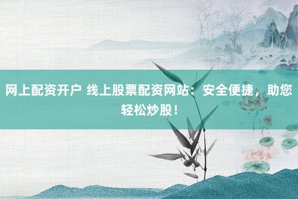 网上配资开户 线上股票配资网站:安全便捷,助您轻松炒股!