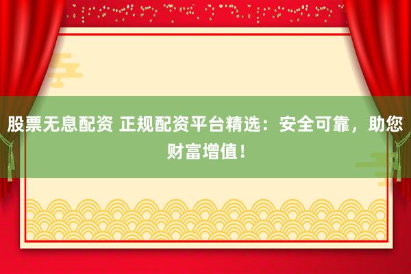 股票无息配资 正规配资平台精选：安全可靠，助您财富增值！