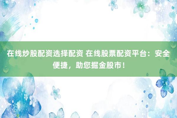 在线炒股配资选择配资 在线股票配资平台:安全便捷,助您掘金股市!