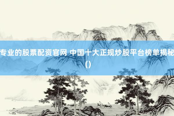 专业的股票配资官网 中国十大正规炒股平台榜单揭秘 ()