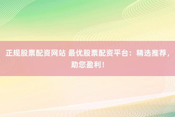 正规股票配资网站 最优股票配资平台:精选推荐,助您盈利!
