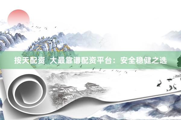 按天配资 大最靠谱配资平台:安全稳健之选