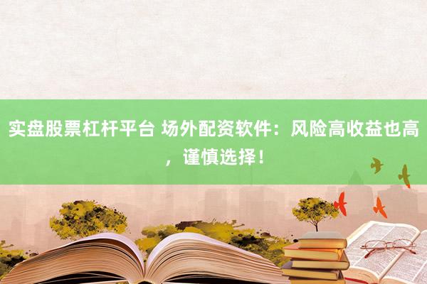 实盘股票杠杆平台 场外配资软件:风险高收益也高,谨慎选择!