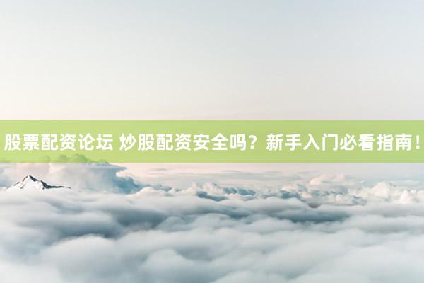 股票配资论坛 炒股配资安全吗?新手入门必看指南!