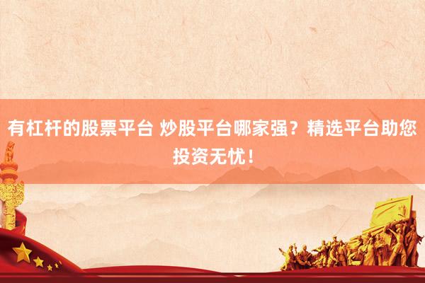 有杠杆的股票平台 炒股平台哪家强?精选平台助您投资无忧!
