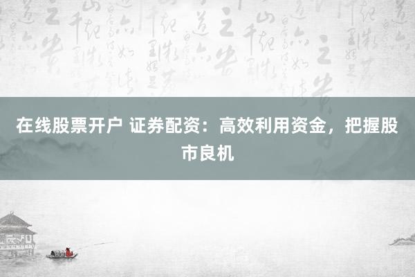 在线股票开户 证券配资:高效利用资金,把握股市良机