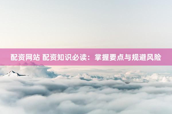 配资网站 配资知识必读:掌握要点与规避风险
