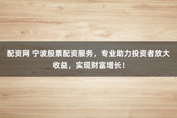 配资网 宁波股票配资服务,专业助力投资者放大收益,实现财富增长!