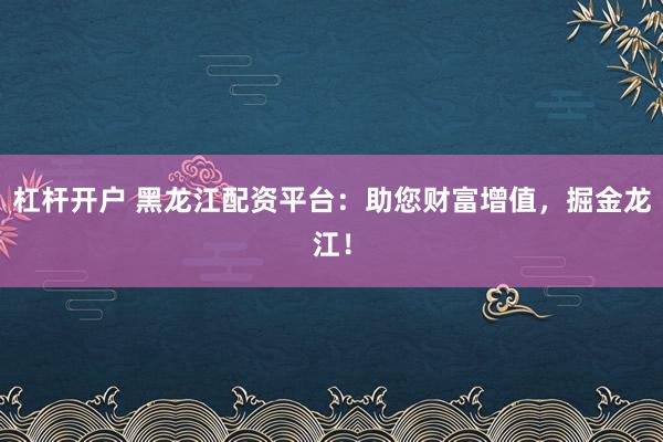 杠杆开户 黑龙江配资平台:助您财富增值,掘金龙江!