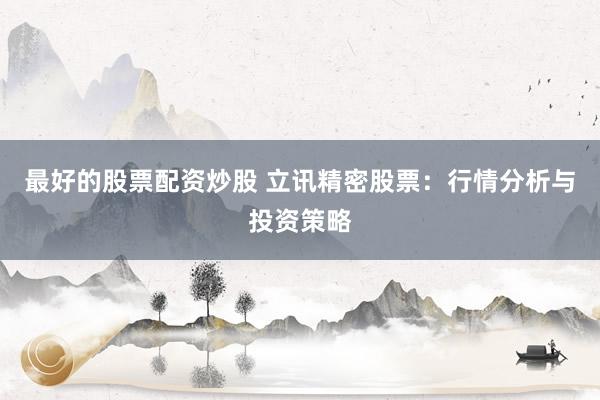 最好的股票配资炒股 立讯精密股票:行情分析与投资策略