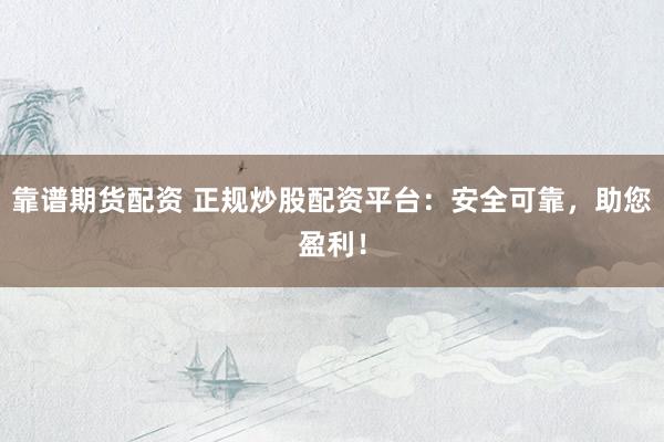 靠谱期货配资 正规炒股配资平台:安全可靠,助您盈利!