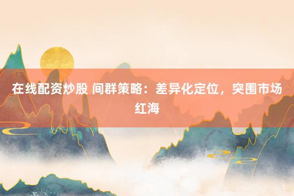 在线配资炒股 间群策略:差异化定位,突围市场红海