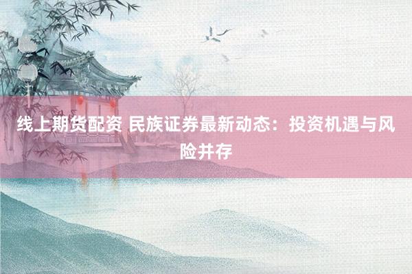 线上期货配资 民族证券最新动态:投资机遇与风险并存