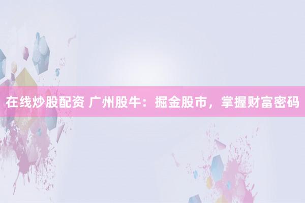 在线炒股配资 广州股牛:掘金股市,掌握财富密码