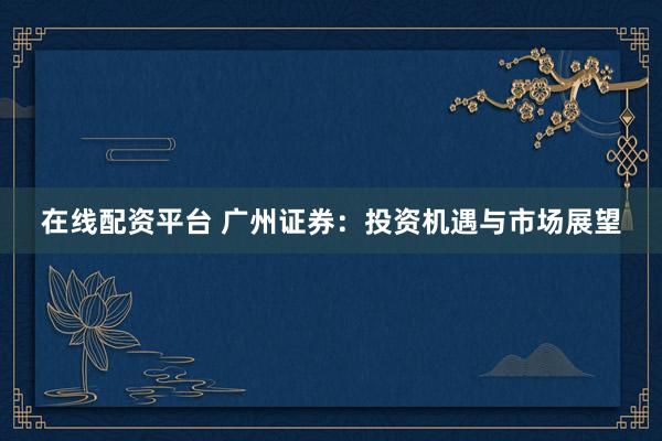 在线配资平台 广州证券:投资机遇与市场展望