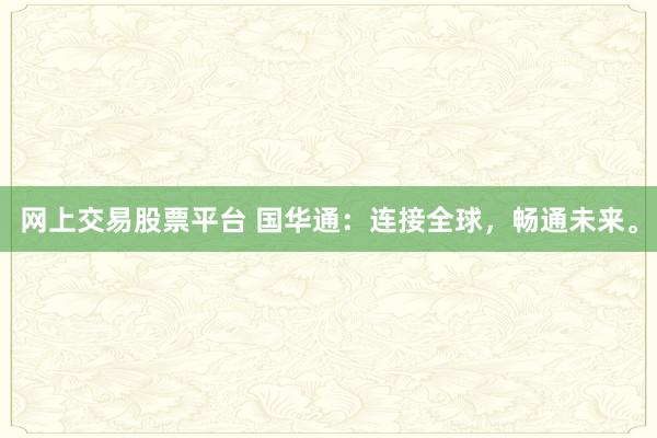 网上交易股票平台 国华通:连接全球,畅通未来。