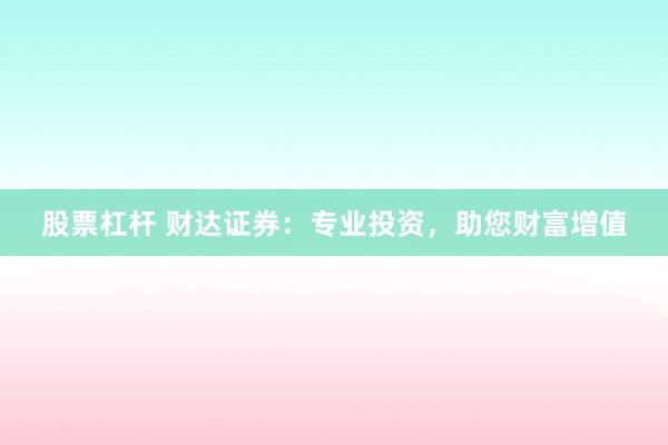 股票杠杆 财达证券:专业投资,助您财富增值