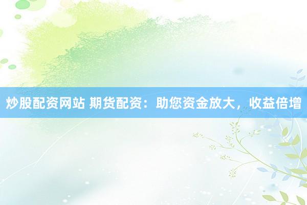炒股配资网站 期货配资:助您资金放大,收益倍增