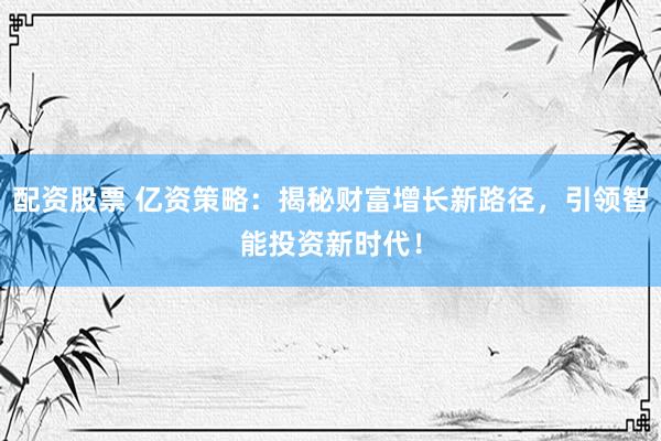 配资股票 亿资策略:揭秘财富增长新路径,引领智能投资新时代!