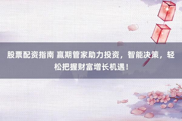 股票配资指南 赢期管家助力投资,智能决策,轻松把握财富增长机遇!