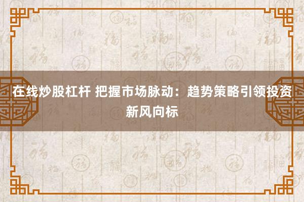 在线炒股杠杆 把握市场脉动:趋势策略引领投资新风向标