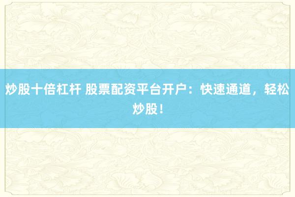 炒股十倍杠杆 股票配资平台开户:快速通道,轻松炒股!
