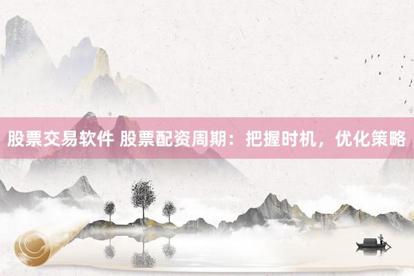 股票交易软件 股票配资周期:把握时机,优化策略