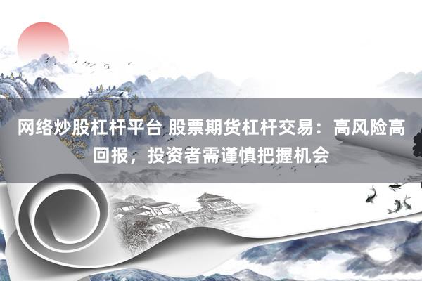 网络炒股杠杆平台 股票期货杠杆交易:高风险高回报,投资者需谨慎把握机会