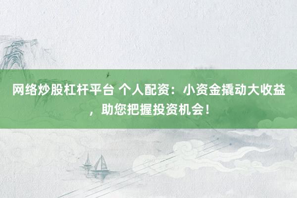 网络炒股杠杆平台 个人配资：小资金撬动大收益，助您把握投资机会！