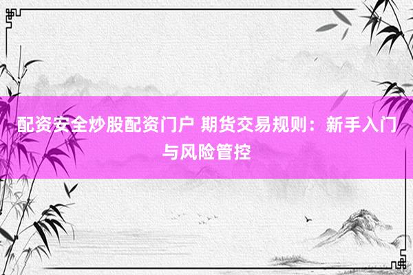 配资安全炒股配资门户 期货交易规则：新手入门与风险管控